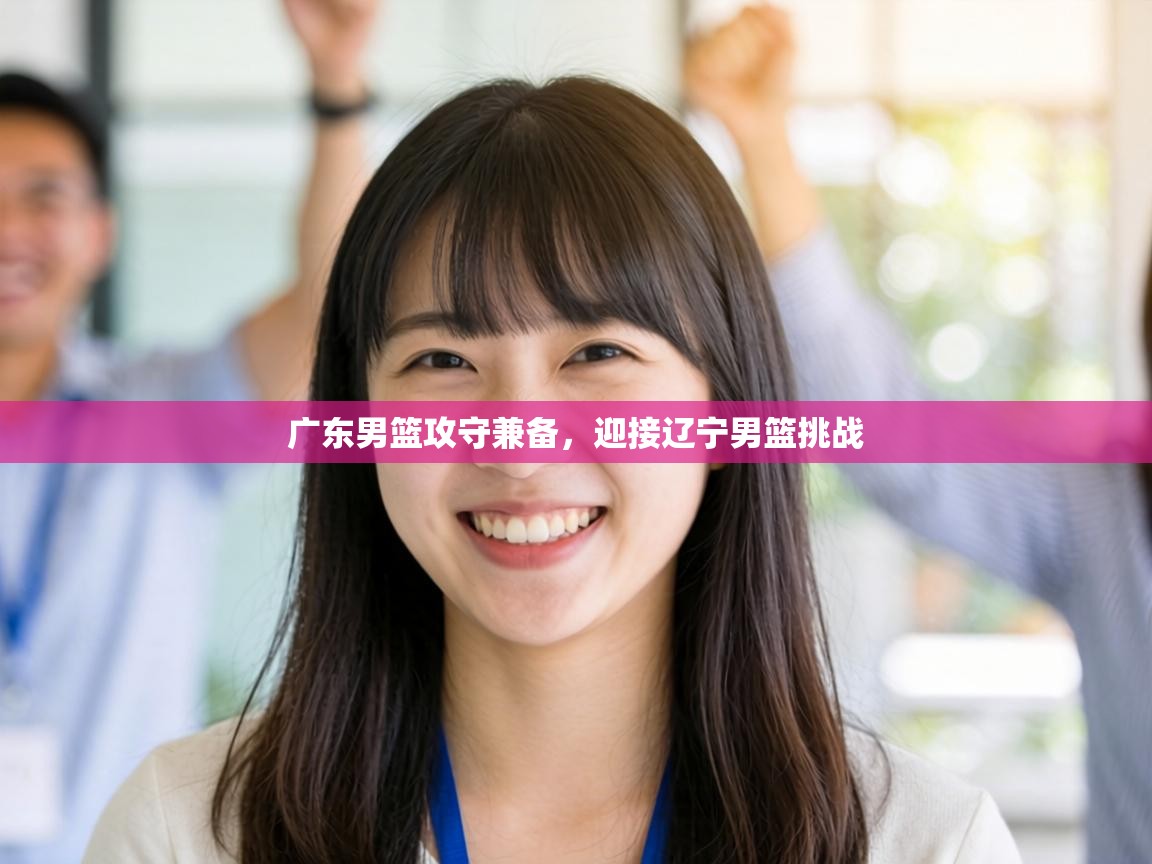 广东男篮攻守兼备，迎接辽宁男篮挑战  第1张